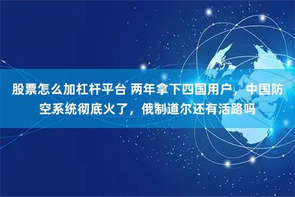 股票怎么加杠杆平台 两年拿下四国用户，中国防空系统彻底火了，俄制道尔还有活路吗