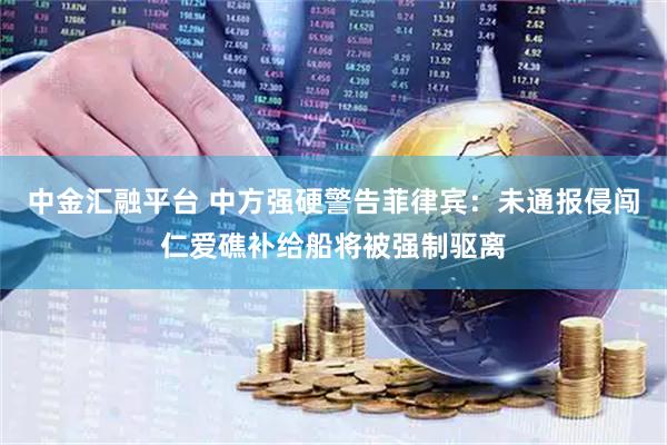 中金汇融平台 中方强硬警告菲律宾：未通报侵闯仁爱礁补给船将被强制驱离